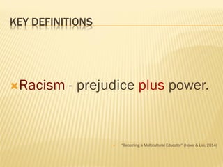 KEY DEFINITIONS
Racism - prejudice plus power.
 “Becoming a Multicultural Educator” (Howe & Lisi, 2014)
 