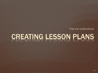 That are multicultural
CREATING LESSON PLANS
90
 