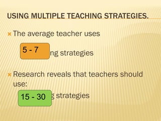 USING MULTIPLE TEACHING STRATEGIES.
 The average teacher uses
teaching strategies
 Research reveals that teachers should
use:
teaching strategies
5 - 7
15 - 30
 