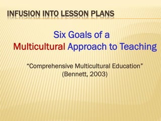 INFUSION INTO LESSON PLANS
Six Goals of a
Multicultural Approach to Teaching
“Comprehensive Multicultural Education”
(Bennett, 2003)
 