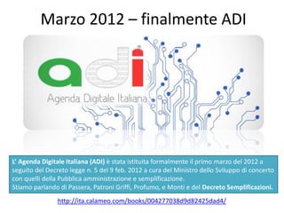 Marzo 2012 – finalmente ADI
http://ita.calameo.com/books/004277038d9d82425dad4/
L’ Agenda Digitale Italiana (ADI) è stata ...