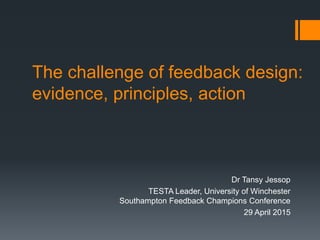 The challenge of feedback design:
evidence, principles, action
Dr Tansy Jessop
TESTA Leader, University of Winchester
Southampton Feedback Champions Conference
29 April 2015
 