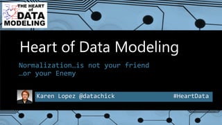 Karen Lopez @datachick #HeartData
Heart of Data Modeling
Normalization…is not your friend
…or your Enemy
 