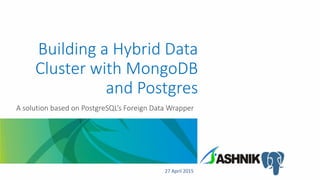 Building a Hybrid Data
Cluster with MongoDB
and Postgres
A solution based on PostgreSQL’s Foreign Data Wrapper
27 April 2015
 