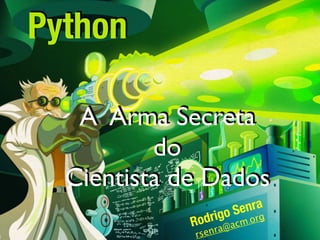 A Arma Secreta
do
Cientista de Dados
Rodrigo Senra
rsenra@acm.org
Python
 