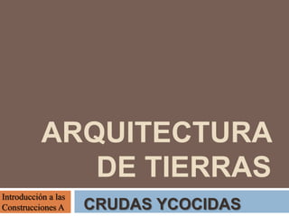 ARQUITECTURA
DE TIERRAS
CRUDAS YCOCIDAS
Introducción a las
Construcciones A
 