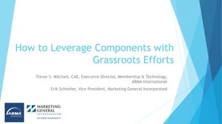 How to Leverage Components with
Grassroots Efforts
Trevor S. Mitchell, CAE, Executive Director, Membership & Technology,
ARMA International
Erik Schonher, Vice President, Marketing General Incorporated
 