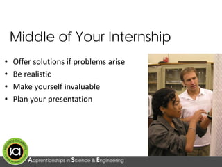 Middle of Your Internship
• Offer solutions if problems arise
• Be realistic
• Make yourself invaluable
• Plan your presentation
 