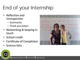 End of your Internship
• Reflection and
Introspection
– Summaries
– Thank you letters
• Networking & keeping in
touch
• School credit
• Certificate of Completion
• Science fairs
 