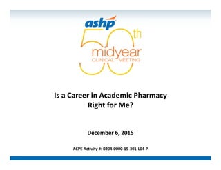 Is a Career in Academic Pharmacy
Right for Me?
December 6, 2015
ACPE Activity #: 0204‐0000‐15‐301‐L04‐P
 