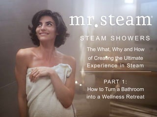S T E A M S H O W E R S
The What, Why and How
of Creating the Ultimate
Experience in Steam
––––––––––––––––––––––––––––––––––––––––––
PART 1:
How to Turn a Bathroom
into a Wellness Retreat
 