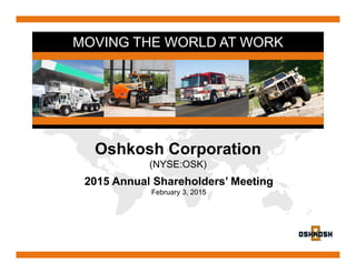 MOVING THE WORLD AT WORK
Oshkosh Corporation
(NYSE:OSK)
2015 Annual Shareholders’ Meeting
February 3, 2015
 