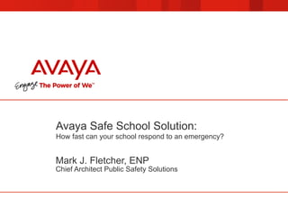 Avaya Safe School Solution:
How fast can your school respond to an emergency?
Mark J. Fletcher, ENP
Chief Architect Public Safety Solutions
 