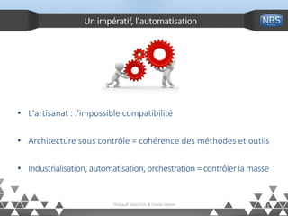 Un impératif, l'automatisation
• L'artisanat : l'impossible compatibilité
• Architecture sous contrôle = cohérence des méthodes et outils
• Industrialisation, automatisation, orchestration = contrôler la masse
11Thibault Koechlin & Emile Heitor
 