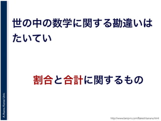 A.Asano,KansaiUniv.
世の中の数学に関する勘違いは
たいてい
http://www.benpi-k.com/Baked-banana.html
割合と合計に関するもの
 