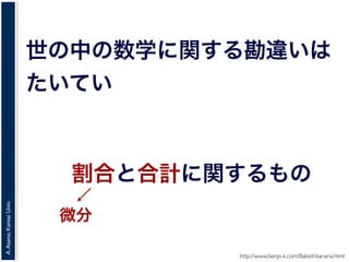 A.Asano,KansaiUniv.
世の中の数学に関する勘違いは
たいてい
http://www.benpi-k.com/Baked-banana.html
割合と合計に関するもの
微分
 