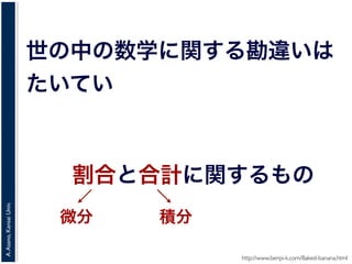 A.Asano,KansaiUniv.
世の中の数学に関する勘違いは
たいてい
http://www.benpi-k.com/Baked-banana.html
割合と合計に関するもの
微分 積分
 