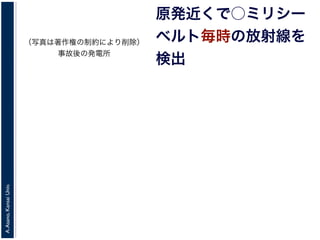 A.Asano,KansaiUniv.
原発近くで○ミリシー
ベルト毎時の放射線を
検出
（写真は著作権の制約により削除）
事故後の発電所
 