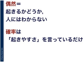 A.Asano,KansaiUniv.
偶然＝
起きるかどうか，
人にはわからない
確率は
「起きやすさ」を言っているだけ
 