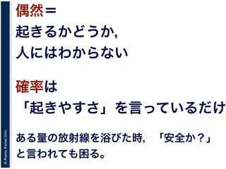 A.Asano,KansaiUniv.
偶然＝
起きるかどうか，
人にはわからない
確率は
「起きやすさ」を言っているだけ
ある量の放射線を浴びた時，「安全か？」
と言われても困る。
 