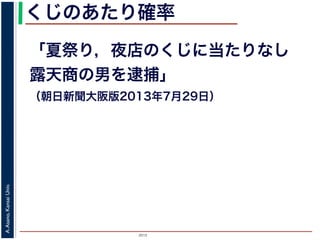 2015
A.Asano,KansaiUniv.
くじのあたり確率
「夏祭り，夜店のくじに当たりなし 
露天商の男を逮捕」
（朝日新聞大阪版2013年7月29日）
 