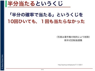 2015
A.Asano,KansaiUniv.
半分当たるというくじ
「半分の確率で当たる」というくじを
10回ひいても，１回も当たらなかった
http://epshop.net/epkyoto/7.1/15001/
（写真は著作権の制約により削除）
新井式回転抽選機
 