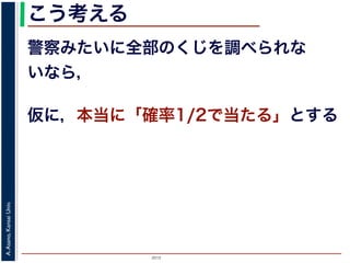 2015
A.Asano,KansaiUniv.
こう考える
警察みたいに全部のくじを調べられな
いなら，
仮に，本当に「確率1/2で当たる」とする
 