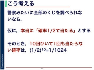 2015
A.Asano,KansaiUniv.
こう考える
警察みたいに全部のくじを調べられな
いなら，
仮に，本当に「確率1/2で当たる」とする
そのとき，10回ひいて1回も当たらな
い確率は，(1/2)10=1/1024
 