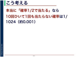 2015
A.Asano,KansaiUniv.
こう考える
本当に「確率1/2で当たる」なら
10回ひいて1回も当たらない確率は1/
1024（約0.001）
 