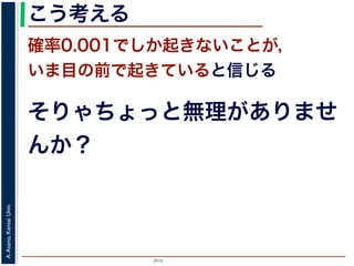 2015
A.Asano,KansaiUniv.
こう考える
確率0.001でしか起きないことが，
いま目の前で起きていると信じる
そりゃちょっと無理がありませ
んか？
 