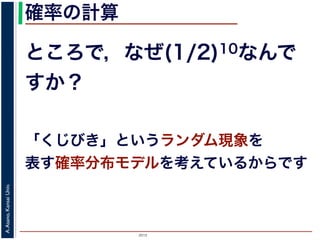 2015
A.Asano,KansaiUniv.
確率の計算
ところで，なぜ(1/2)10なんで
すか？
「くじびき」というランダム現象を
表す確率分布モデルを考えているからです
 