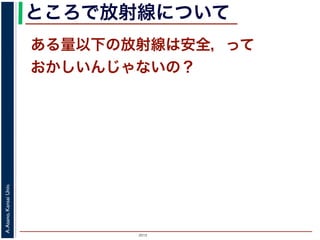 2015
A.Asano,KansaiUniv.
ところで放射線について
ある量以下の放射線は安全，って
おかしいんじゃないの？
 