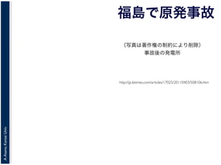 A.Asano,KansaiUniv.
福島で原発事故
http://jp.ibtimes.com/articles/17025/20110403/508106.htm
（写真は著作権の制約により削除）
事故後の発電所
 