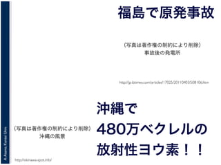 A.Asano,KansaiUniv.
福島で原発事故
http://jp.ibtimes.com/articles/17025/20110403/508106.htm
沖縄で
480万ベクレルの
放射性ヨウ素！！http://okinawa-spot.info/
（写真は著作権の制約により削除）
事故後の発電所
（写真は著作権の制約により削除）
沖縄の風景
 