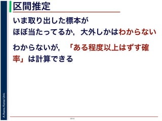 2015
A.Asano,KansaiUniv.
区間推定
いま取り出した標本が
ほぼ当たってるか，大外しかはわからない
わからないが，「ある程度以上はずす確
率」は計算できる
 