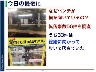 2015
A.Asano,KansaiUniv.
なぜベンチが
横を向いているの？
今日の最後に
転落事故56件を調査
うち33件は
線路に向かって
歩いて落ちていた
 