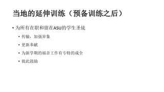 当地的延伸训练（预备训练之后）
• 为所有在职和留在ASU的学生圣徒
• 传输，加强异象
• 更新奉献
• 为新学期的福音工作有专特的成全
• 彼此鼓励
 