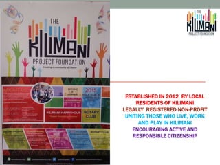 ESTABLISHED IN 2012 BY LOCAL
RESIDENTS OF KILIMANI
LEGALLY REGISTERED NON-PROFIT
UNITING THOSE WHO LIVE, WORK
AND PLAY IN KILIMANI
ENCOURAGING ACTIVE AND
RESPONSIBLE CITIZENSHIP
 