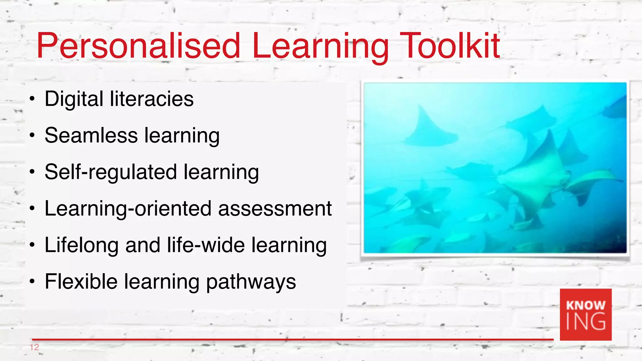 Personalised Learning Toolkit
• Digital literacies
• Seamless learning
• Self-regulated learning
• Learning-oriented assessment
• Lifelong and life-wide learning
• Flexible learning pathways
12
 