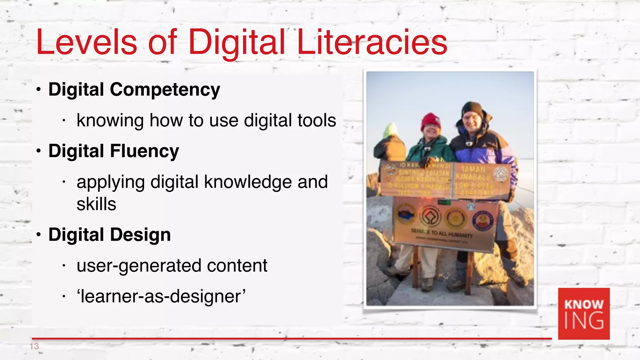 Levels of Digital Literacies
• Digital Competency
• knowing how to use digital tools
• Digital Fluency
• applying digital knowledge and
skills
• Digital Design
• user-generated content
• ‘learner-as-designer’
13
 