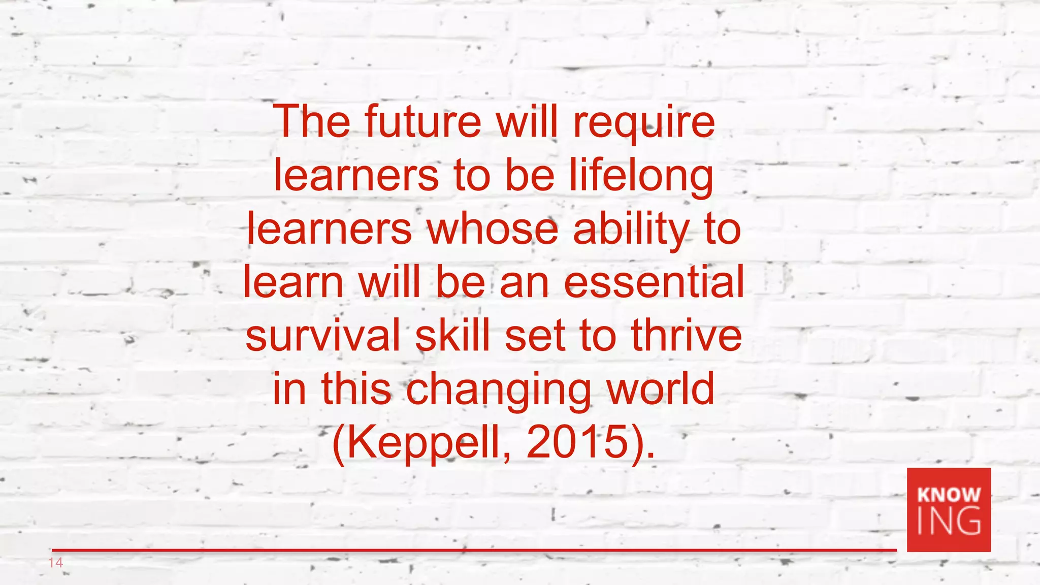 14
The future will require
learners to be lifelong
learners whose ability to
learn will be an essential
survival skill set to thrive
in this changing world
(Keppell, 2015).
 