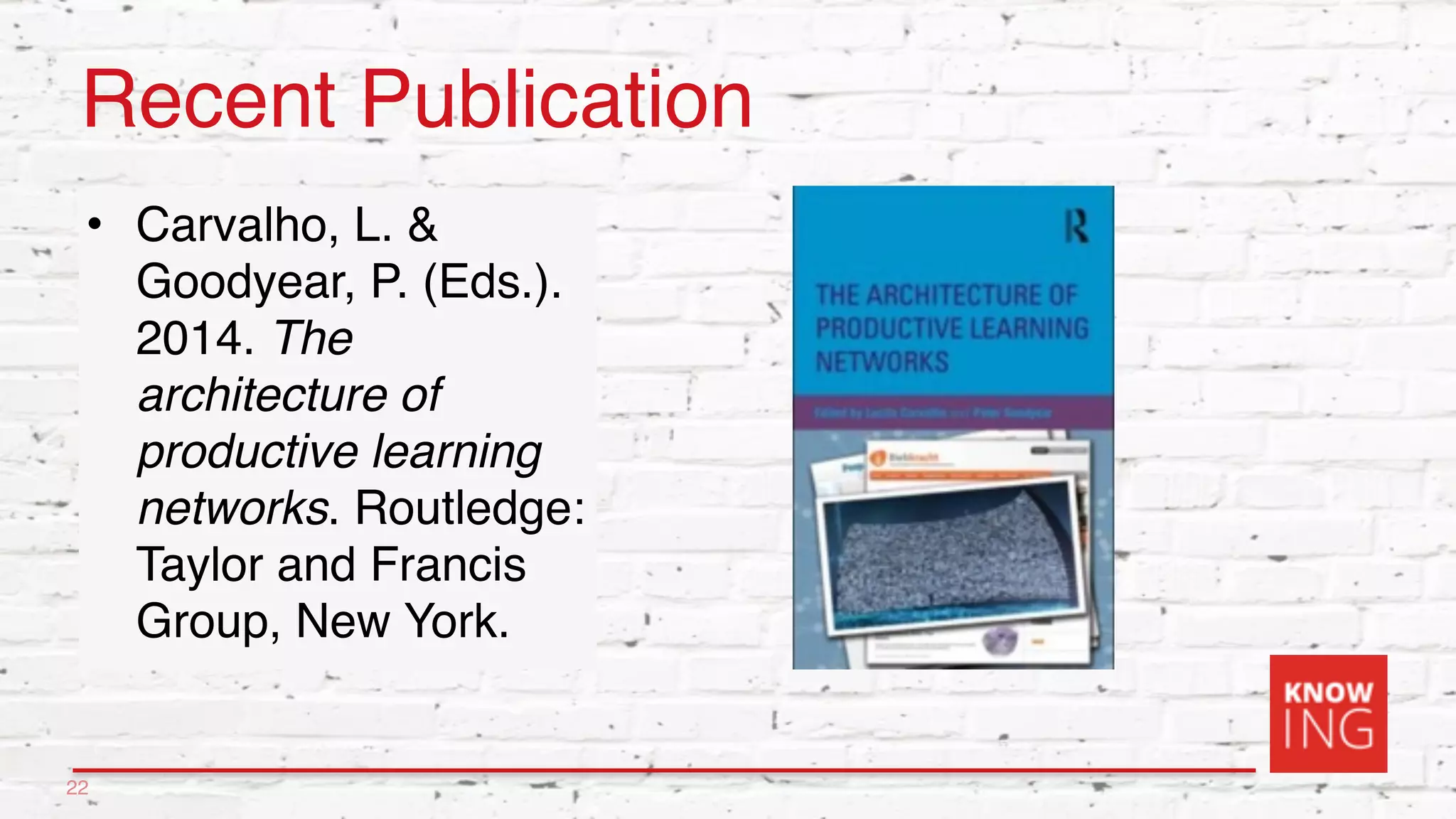 Recent Publication
• Carvalho, L. &
Goodyear, P. (Eds.).
2014. The
architecture of
productive learning
networks. Routledge:
Taylor and Francis
Group, New York.
22
 