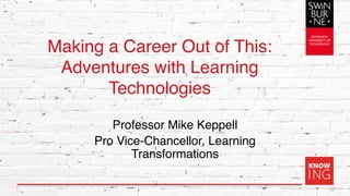 Making a Career Out of This:
Adventures with Learning
Technologies
Professor Mike Keppell
Pro Vice-Chancellor, Learning
Transformations
1
 