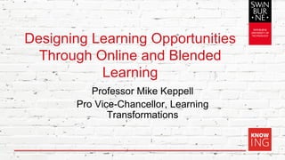 Designing Learning Opportunities
Through Online and Blended
Learning
Professor Mike Keppell
Pro Vice-Chancellor, Learning
Transformations
1
 