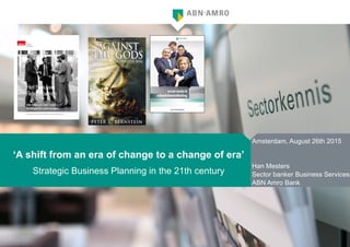 ‘A shift from an era of change to a change of era’
Strategic Business Planning in the 21th century
Amsterdam, August 26th 2015
Han Mesters
Sector banker Business Services
ABN Amro Bank
 