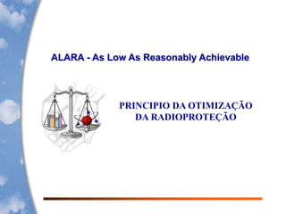 1
ALARA - As Low As Reasonably Achievable
PRINCIPIO DA OTIMIZAÇÃO
DA RADIOPROTEÇÃO
 