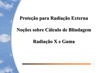 Proteção para Radiação Externa
Noções sobre Cálculo de Blindagem
Radiação X e Gama
 