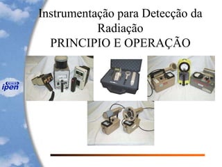 Instrumentação para Detecção da
Radiação
PRINCIPIO E OPERAÇÃO
 