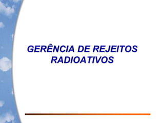 GERÊNCIA DE REJEITOS
RADIOATIVOS
 