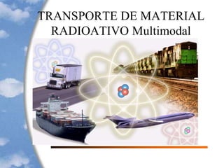 TRANSPORTE DE MATERIAL
RADIOATIVO Multimodal
 